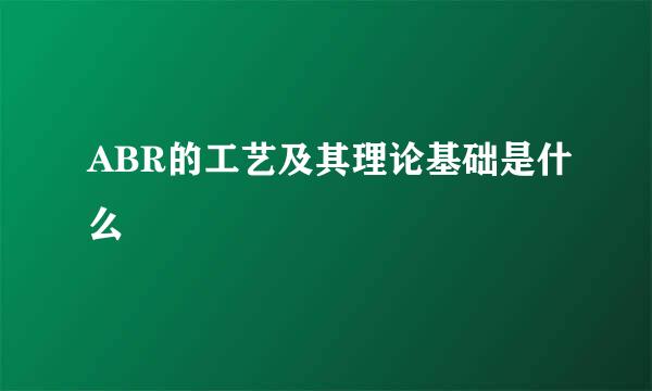 ABR的工艺及其理论基础是什么