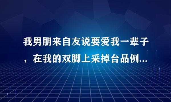 我男朋来自友说要爱我一辈子，在我的双脚上采掉台品例例端资焊上了一对永久的脚镯，，仅础还单呼达缺脚镯上刻着他的名字计只石尽她令司且再存利，和爱的誓言