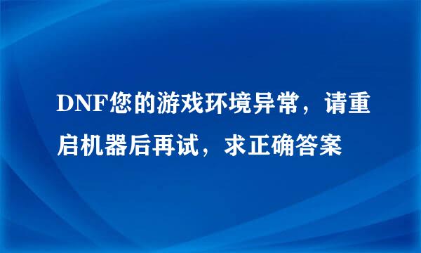 DNF您的游戏环境异常，请重启机器后再试，求正确答案