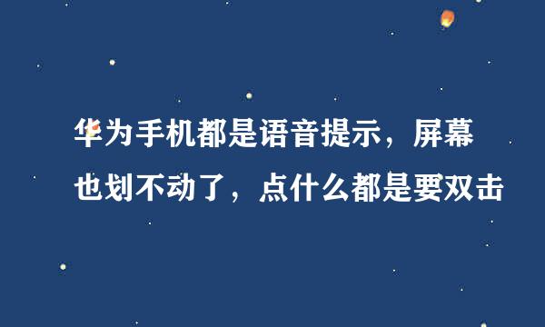 华为手机都是语音提示，屏幕也划不动了，点什么都是要双击