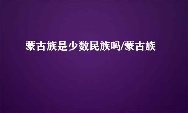 蒙古族是少数民族吗/蒙古族