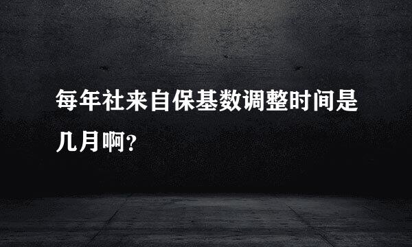 每年社来自保基数调整时间是几月啊？