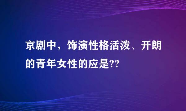 京剧中，饰演性格活泼、开朗的青年女性的应是??