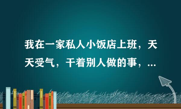 我在一家私人小饭店上班，天天受气，干着别人做的事，他们一家人干事没逻辑天天跟着后面擦屁股，我只是一