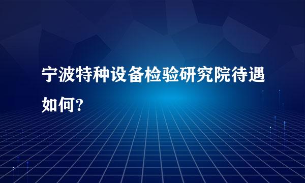 宁波特种设备检验研究院待遇如何?