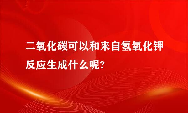 二氧化碳可以和来自氢氧化钾反应生成什么呢?