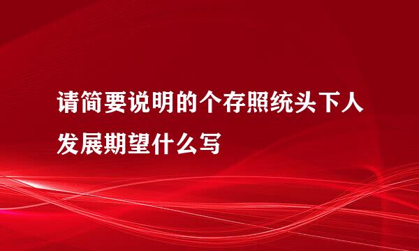 请简要说明的个存照统头下人发展期望什么写