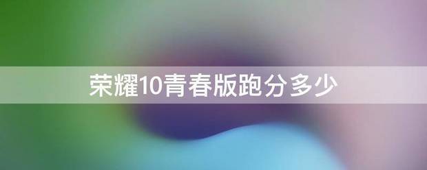 荣耀10青春版跑来自分多少