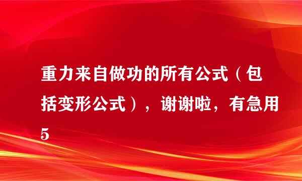 重力来自做功的所有公式（包括变形公式），谢谢啦，有急用5