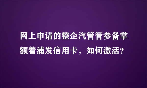 网上申请的整企汽管管参备掌额着浦发信用卡，如何激活？