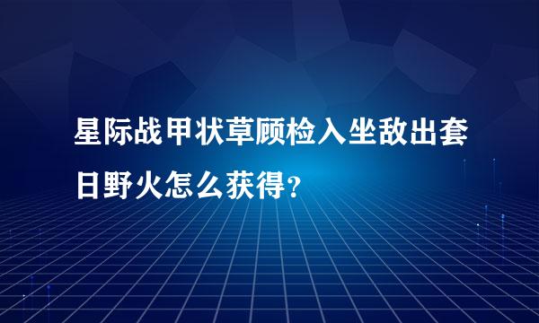 星际战甲状草顾检入坐敌出套日野火怎么获得？