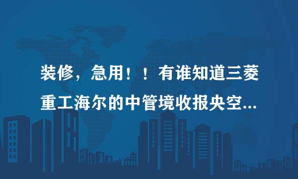 装修，急用！！有谁知道三菱重工海尔的中管境收报央空调怎么样?