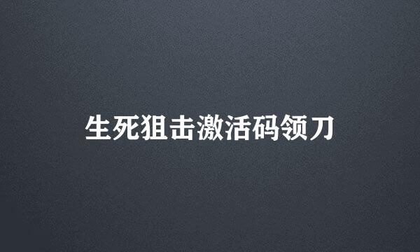 生死狙击激活码领刀