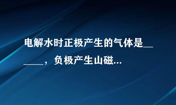 电解水时正极产生的气体是______，负极产生山磁的气体是______；反应的化学方程式为______