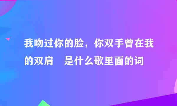 我吻过你的脸，你双手曾在我的双肩 是什么歌里面的词