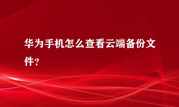 华为手机怎么查看云端备份文件？