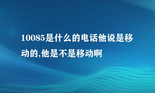 10085是什么的电话他说是移动的,他是不是移动啊