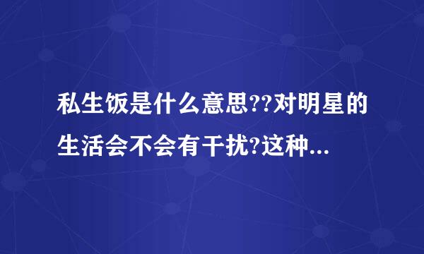 私生饭是什么意思??对明星的生活会不会有干扰?这种做法对吗