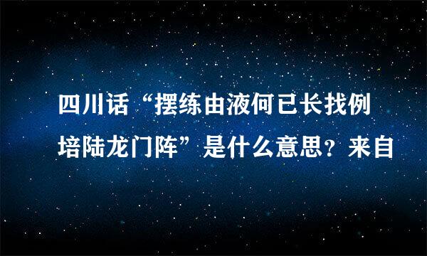 四川话“摆练由液何已长找例培陆龙门阵”是什么意思？来自