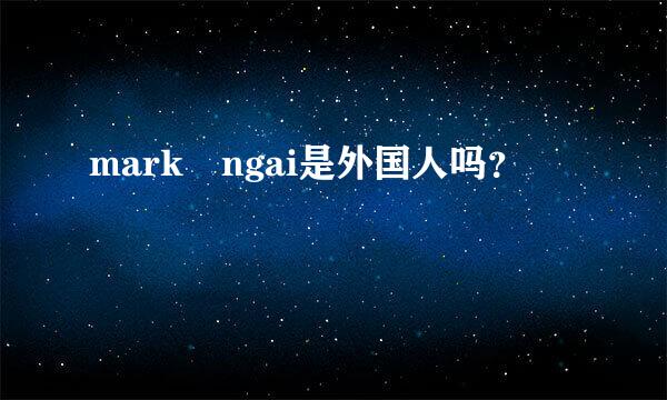 mark ngai是外国人吗？