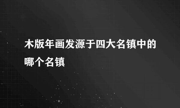 木版年画发源于四大名镇中的哪个名镇