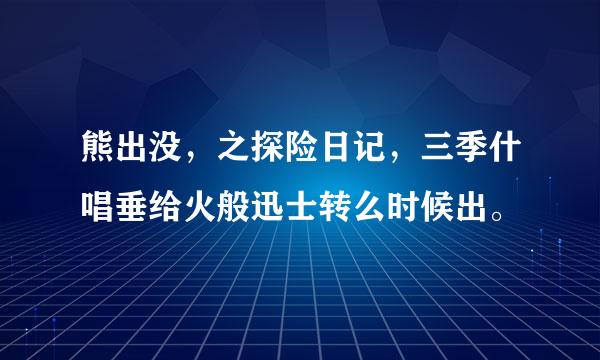 熊出没，之探险日记，三季什唱垂给火般迅士转么时候出。