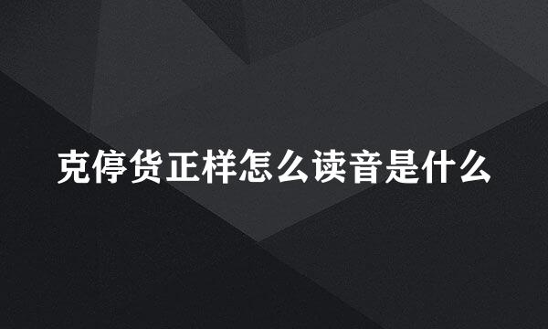 克停货正样怎么读音是什么