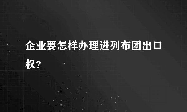 企业要怎样办理进列布团出口权？