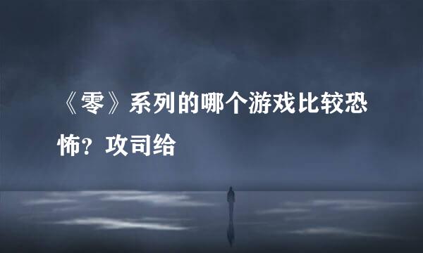 《零》系列的哪个游戏比较恐怖？攻司给