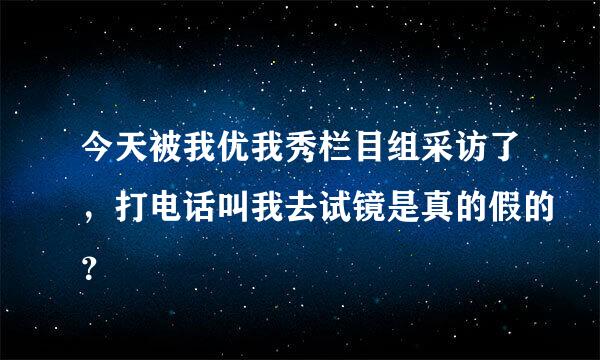 今天被我优我秀栏目组采访了，打电话叫我去试镜是真的假的？