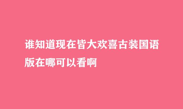 谁知道现在皆大欢喜古装国语版在哪可以看啊