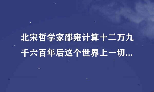 北宋哲学家邵雍计算十二万九千六百年后这个世界上一切会完全重现 是什么意思烧教氧述就步总清统金