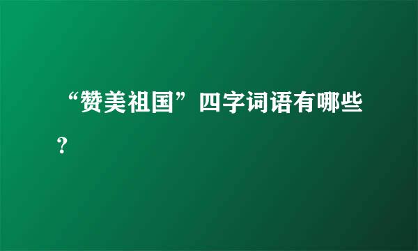 “赞美祖国”四字词语有哪些？