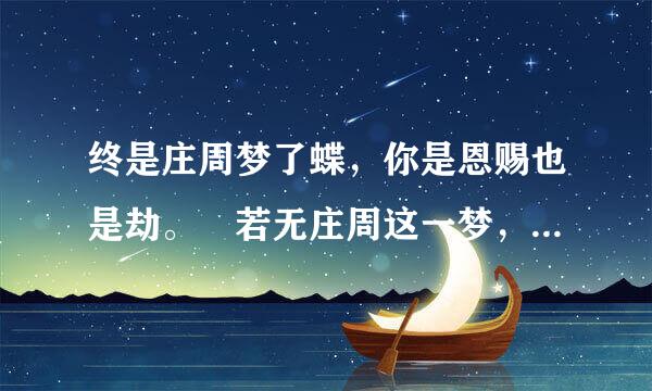 终是庄周梦了蝶，你是恩赐也是劫。 若无庄周这一梦，亦无恩赐亦无劫。