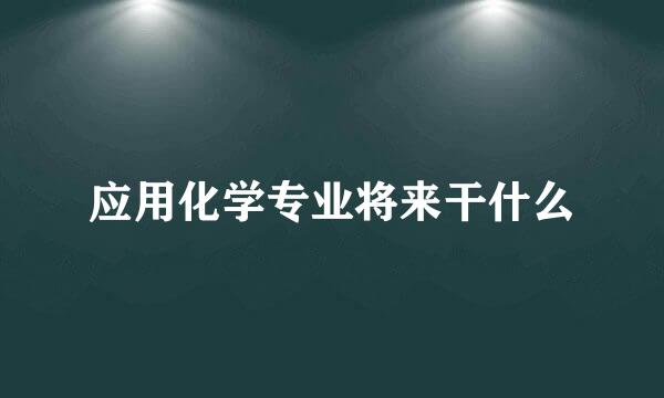 应用化学专业将来干什么