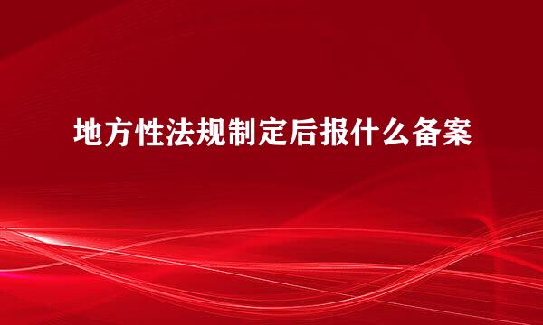 地方性法规制定后报什么备案