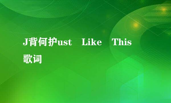 J背何护ust Like This 歌词