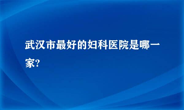 武汉市最好的妇科医院是哪一家?