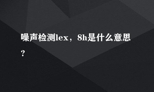 噪声检测lex，8h是什么意思？