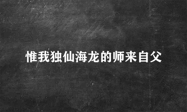 惟我独仙海龙的师来自父