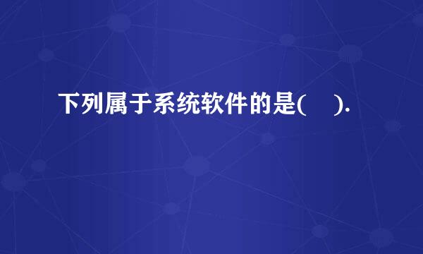 下列属于系统软件的是( ).