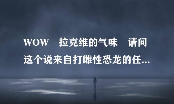 WOW 拉克维的气味 请问这个说来自打雌性恐龙的任务怎么做