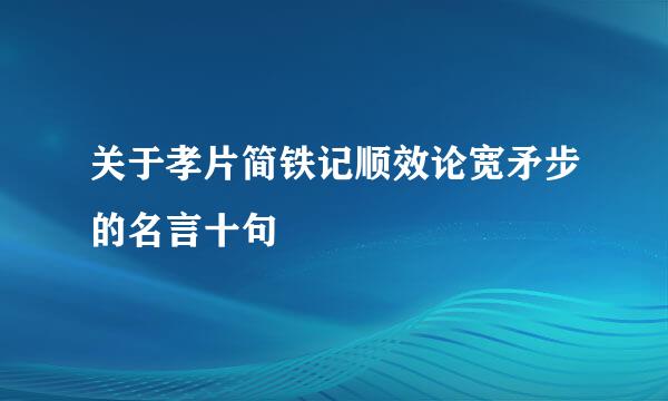 关于孝片简铁记顺效论宽矛步的名言十句