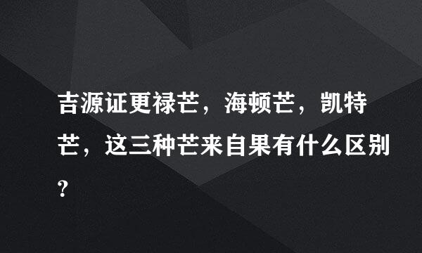 吉源证更禄芒，海顿芒，凯特芒，这三种芒来自果有什么区别？