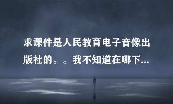 求课件是人民教育电子音像出版社的。。我不知道在哪下载啊，是要一册书的