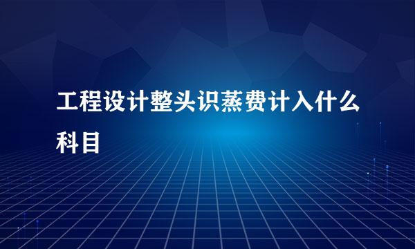 工程设计整头识蒸费计入什么科目