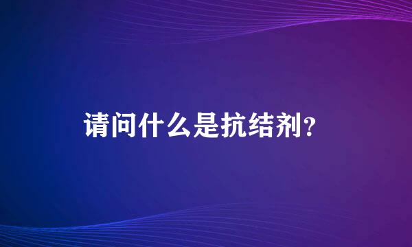 请问什么是抗结剂？