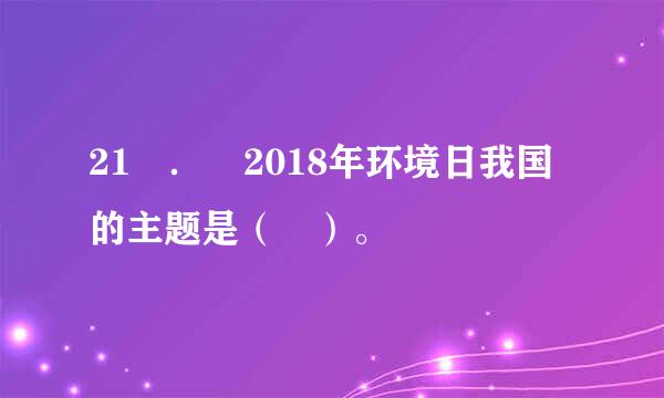 21 ． 2018年环境日我国的主题是（ ）。