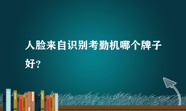 人脸来自识别考勤机哪个牌子好？