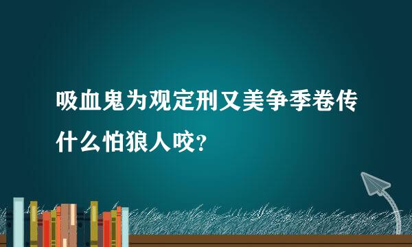 吸血鬼为观定刑又美争季卷传什么怕狼人咬？